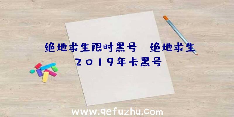 「绝地求生限时黑号」|绝地求生2019年卡黑号